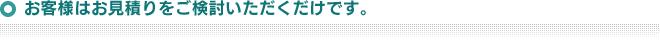 お客様はお見積りをご検討いただくだけです。
