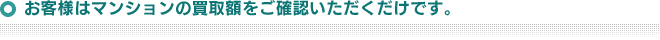 お客様はマンションの買取額をご確認いただくだけです。